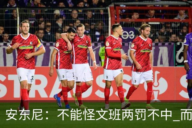 安东尼：不能怪文班两罚不中 而是马刺下半场没给他往内线做球