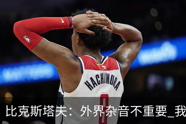 比克斯塔夫：外界杂音不重要 我们要给予福克斯爱与支持
