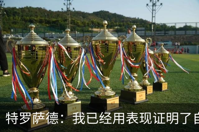 特罗萨德：我已经用表现证明了自己