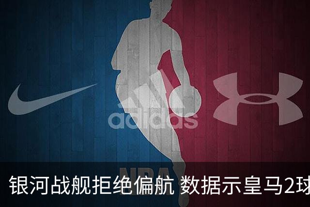 银河战舰拒绝偏航 数据示皇马2球完胜蝙蝠军团