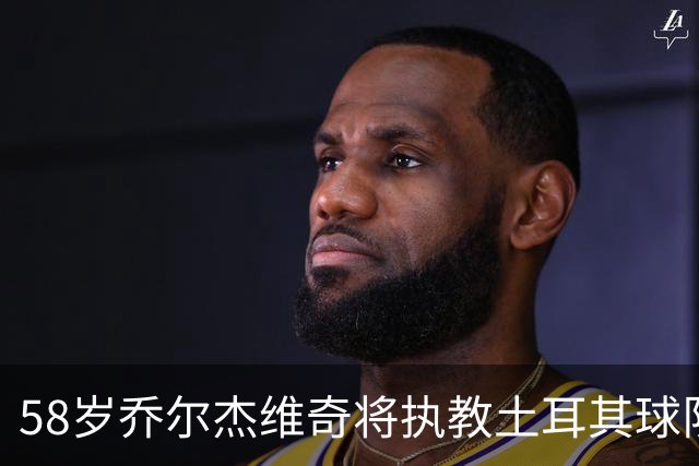 58岁乔尔杰维奇将执教土耳其球队 在中国男篮下课后首度拿起教鞭